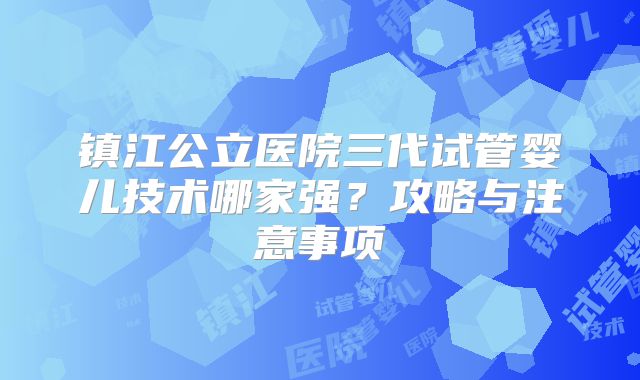 镇江公立医院三代试管婴儿技术哪家强？攻略与注意事项