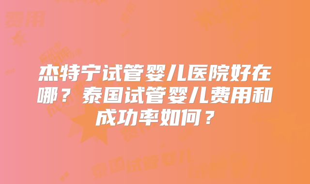 杰特宁试管婴儿医院好在哪？泰国试管婴儿费用和成功率如何？