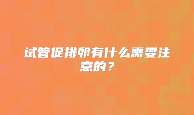 试管促排卵有什么需要注意的？
