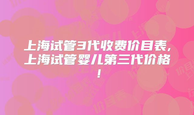 上海试管3代收费价目表,上海试管婴儿第三代价格!