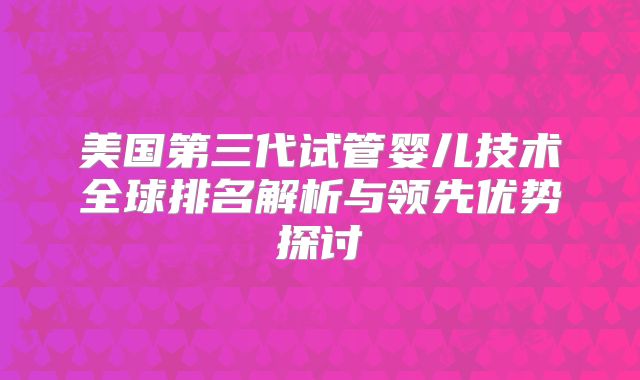 美国第三代试管婴儿技术全球排名解析与领先优势探讨