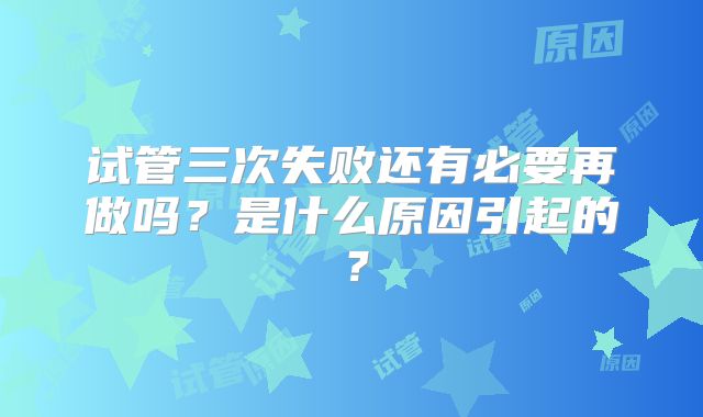 试管三次失败还有必要再做吗？是什么原因引起的？