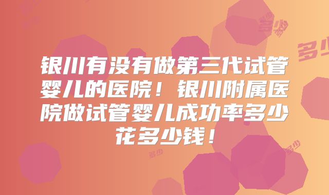 银川有没有做第三代试管婴儿的医院！银川附属医院做试管婴儿成功率多少花多少钱！