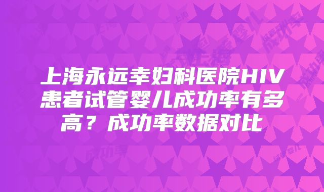 上海永远幸妇科医院HIV患者试管婴儿成功率有多高？成功率数据对比