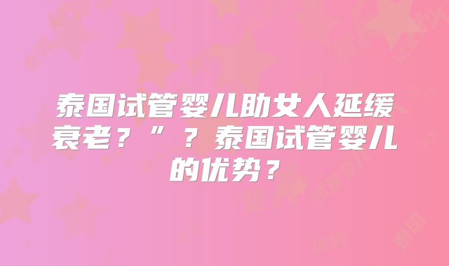 泰国试管婴儿助女人延缓衰老？”？泰国试管婴儿的优势？