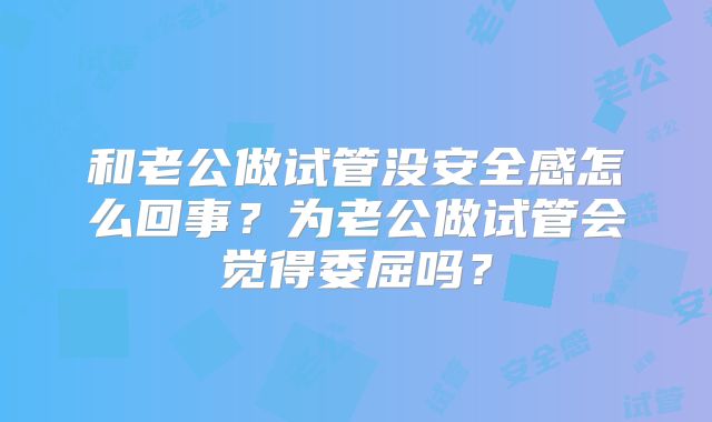 和老公做试管没安全感怎么回事?为老公做试管会觉得委屈吗?