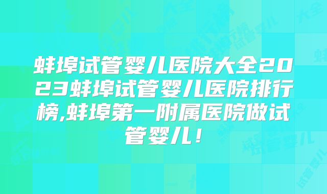 蚌埠试管婴儿医院大全2023蚌埠试管婴儿医院排行榜,蚌埠第一附属医院做试管婴儿!