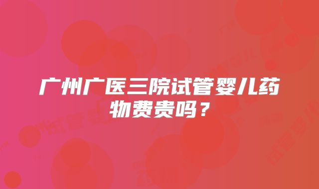 广州广医三院试管婴儿药物费贵吗？