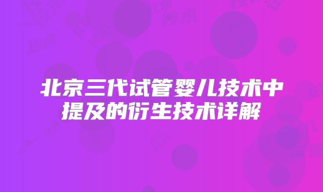 北京三代试管婴儿技术中提及的衍生技术详解