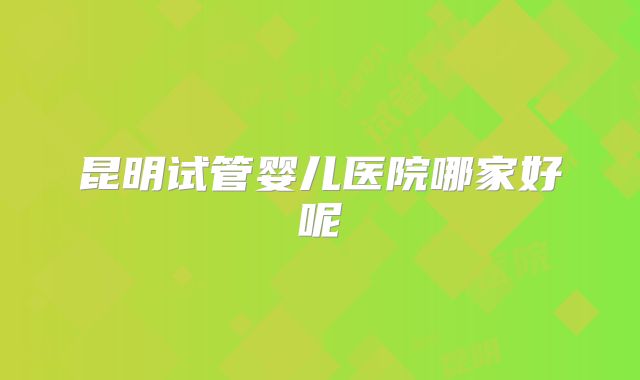 昆明试管婴儿医院哪家好呢