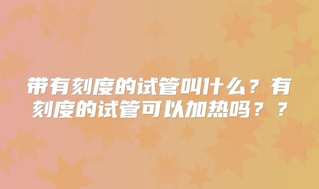 带有刻度的试管叫什么?有刻度的试管可以加热吗??