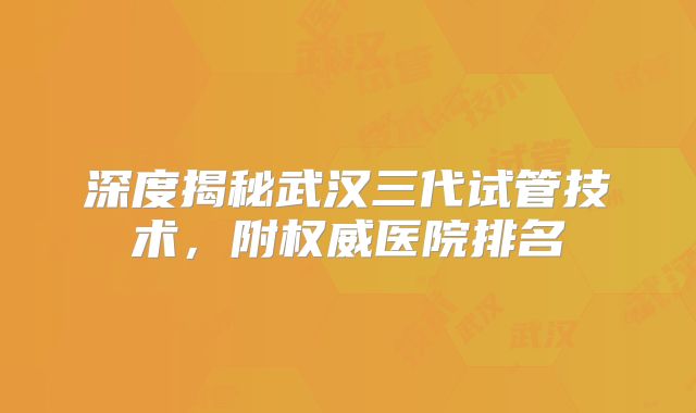 深度揭秘武汉三代试管技术,附权威医院排名