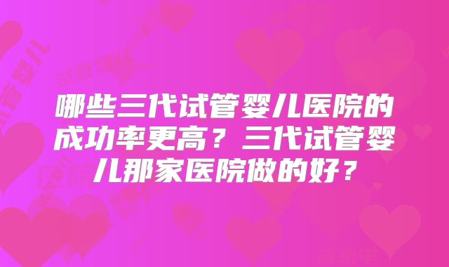 哪些三代试管婴儿医院的成功率更高？三代试管婴儿那家医院做的好？