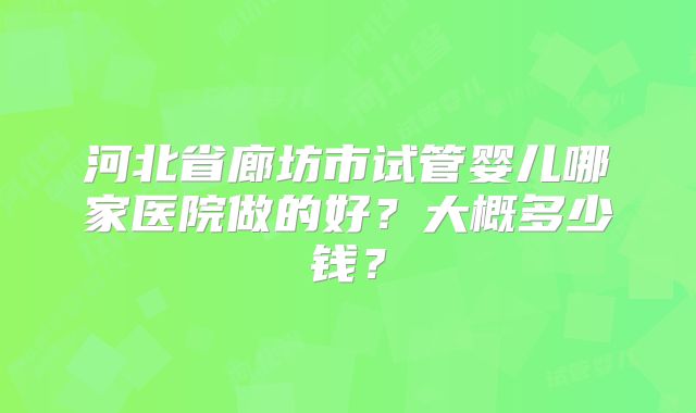 河北省廊坊市试管婴儿哪家医院做的好？大概多少钱？