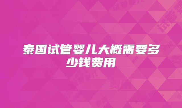 泰国试管婴儿大概需要多少钱费用