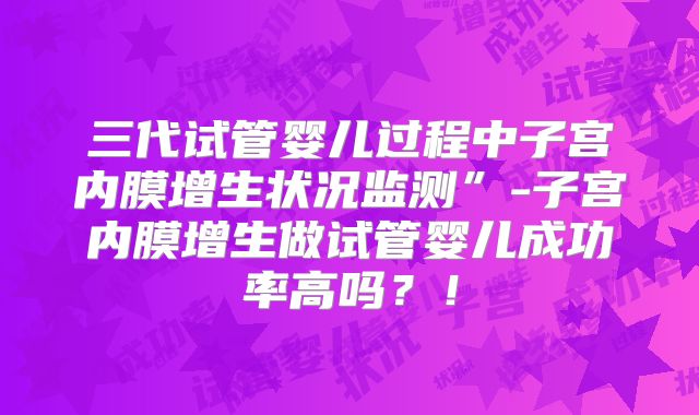 三代试管婴儿过程中子宫内膜增生状况监测”-子宫内膜增生做试管婴儿成功率高吗?!