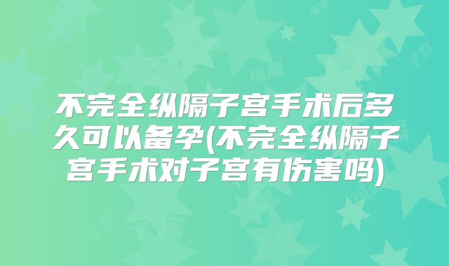 不完全纵隔子宫手术后多久可以备孕(不完全纵隔子宫手术对子宫有伤害吗)