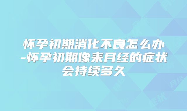 怀孕初期消化不良怎么办-怀孕初期像来月经的症状会持续多久