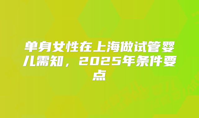 单身女性在上海做试管婴儿需知，2025年条件要点