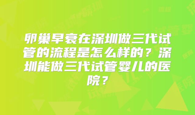 卵巢早衰在深圳做三代试管的流程是怎么样的？深圳能做三代试管婴儿的医院？