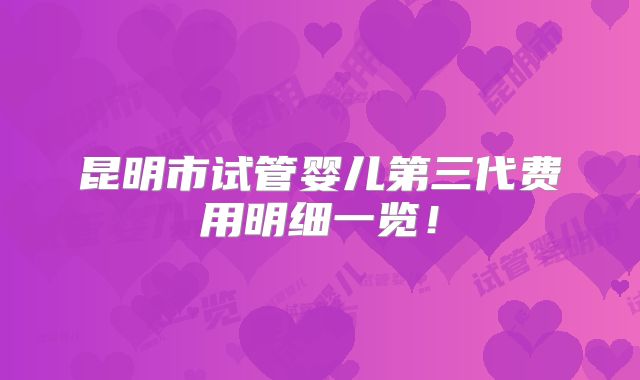 昆明市试管婴儿第三代费用明细一览！