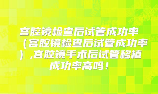 宫腔镜检查后试管成功率（宫腔镜检查后试管成功率）,宫腔镜手术后试管移植成功率高吗！