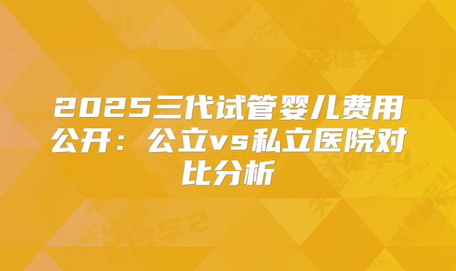 2025三代试管婴儿费用公开:公立vs私立医院对比分析