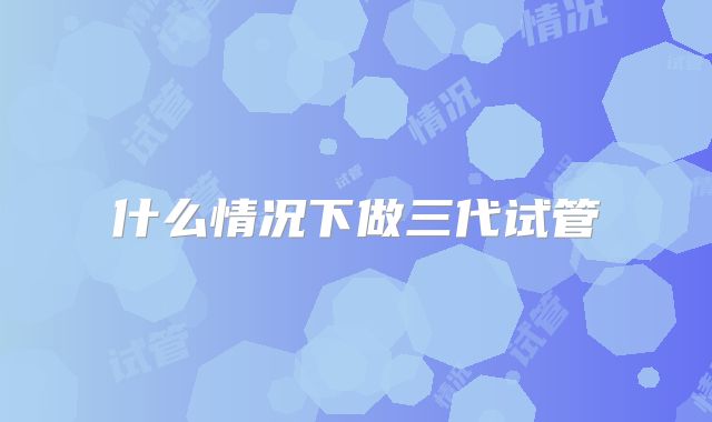 什么情况下做三代试管