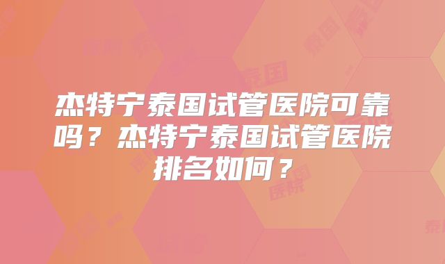 杰特宁泰国试管医院可靠吗？杰特宁泰国试管医院排名如何？