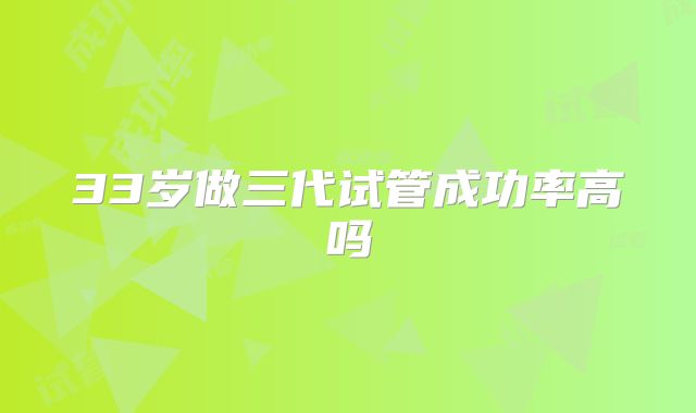 33岁做三代试管成功率高吗