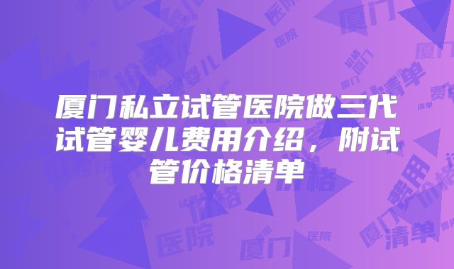 厦门私立试管医院做三代试管婴儿费用介绍，附试管价格清单