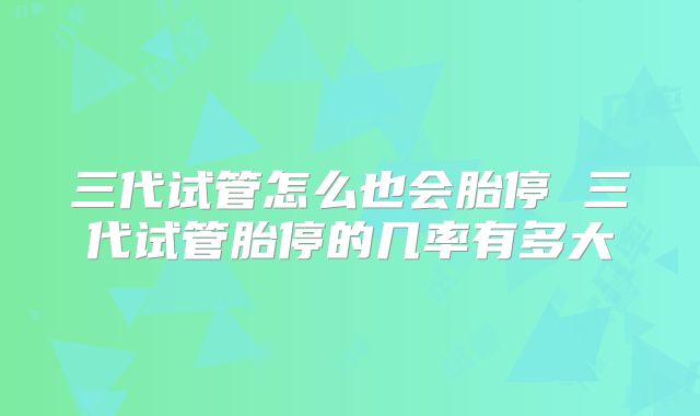 三代试管怎么也会胎停 三代试管胎停的几率有多大