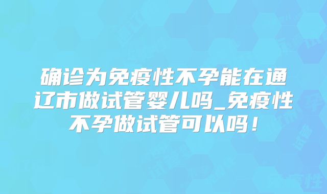 确诊为免疫性不孕能在通辽市做试管婴儿吗_免疫性不孕做试管可以吗!