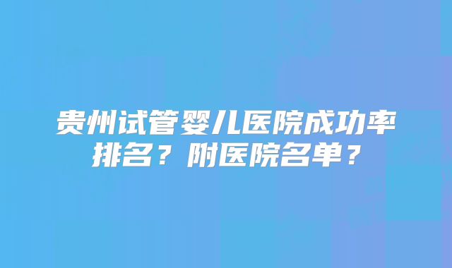 贵州试管婴儿医院成功率排名？附医院名单？