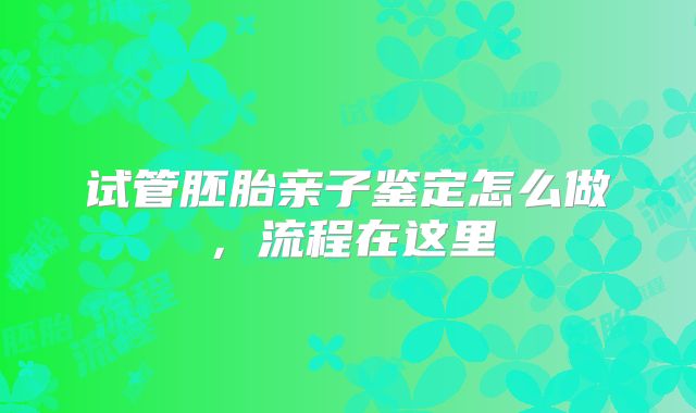 试管胚胎亲子鉴定怎么做，流程在这里