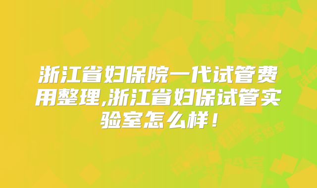 浙江省妇保院一代试管费用整理,浙江省妇保试管实验室怎么样！