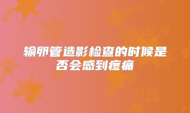输卵管造影检查的时候是否会感到疼痛