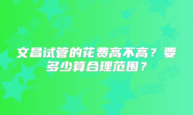 文昌试管的花费高不高？要多少算合理范围？