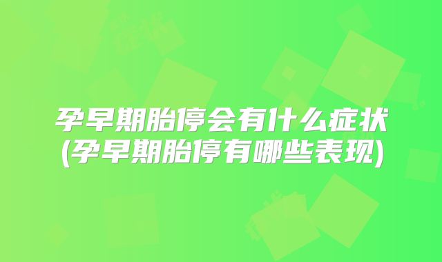 孕早期胎停会有什么症状(孕早期胎停有哪些表现)