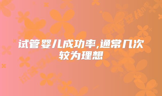 试管婴儿成功率,通常几次较为理想