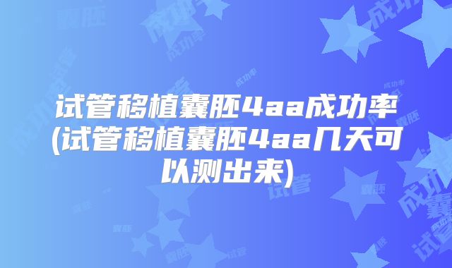 试管移植囊胚4aa成功率(试管移植囊胚4aa几天可以测出来)