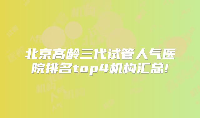 北京高龄三代试管人气医院排名top4机构汇总!