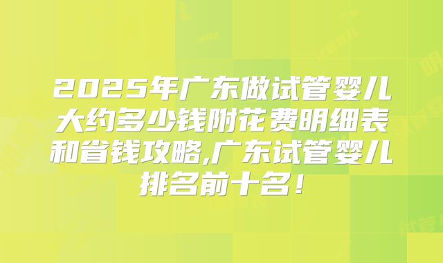 2025年广东做试管婴儿大约多少钱附花费明细表和省钱攻略,广东试管婴儿排名前十名!