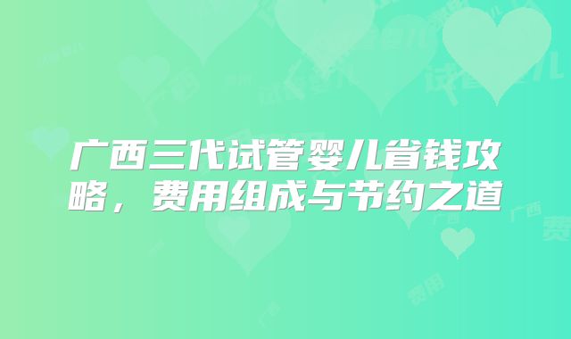 广西三代试管婴儿省钱攻略,费用组成与节约之道