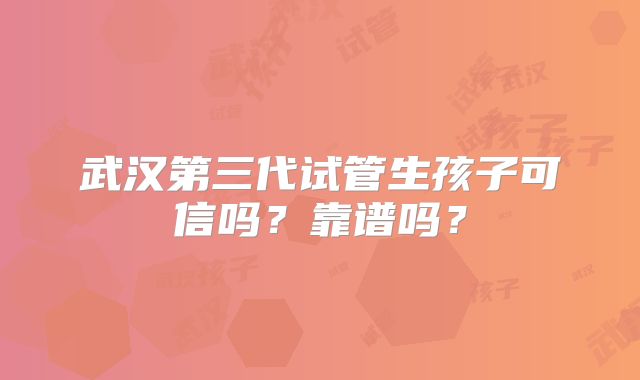 武汉第三代试管生孩子可信吗?靠谱吗?