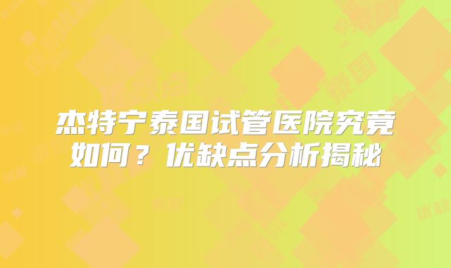 杰特宁泰国试管医院究竟如何？优缺点分析揭秘