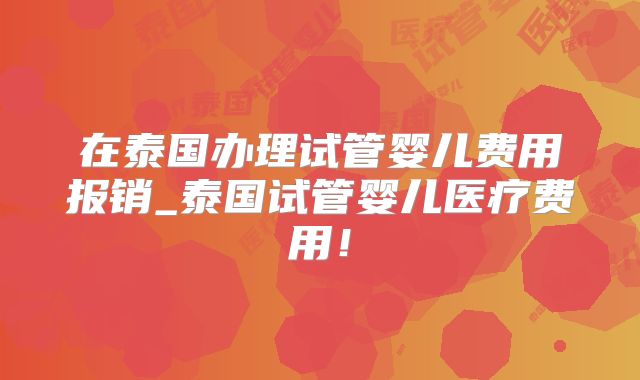 在泰国办理试管婴儿费用报销_泰国试管婴儿医疗费用!