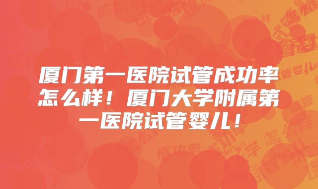 厦门第一医院试管成功率怎么样！厦门大学附属第一医院试管婴儿！