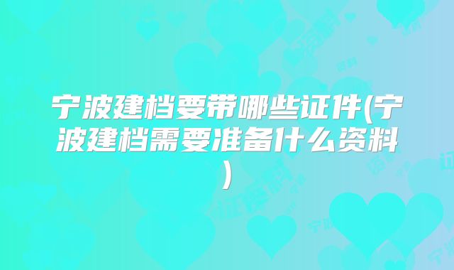 宁波建档要带哪些证件(宁波建档需要准备什么资料)