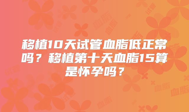 移植10天试管血脂低正常吗?移植第十天血脂15算是怀孕吗?
